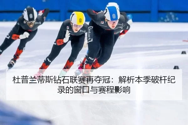 杜普兰蒂斯钻石联赛再夺冠：解析本季破杆纪录的窗口与赛程影响