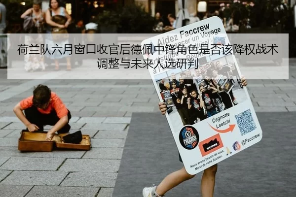 荷兰队六月窗口收官后德佩中锋角色是否该降权战术调整与未来人选研判