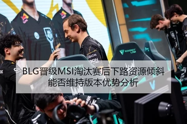 BLG晋级MSI淘汰赛后下路资源倾斜能否维持版本优势分析