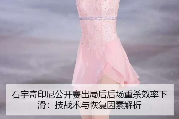 石宇奇印尼公开赛出局后后场重杀效率下滑：技战术与恢复因素解析