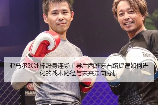 亚马尔欧洲杯热身连场主导后西班牙右路提速如何进化的战术路径与未来走向分析