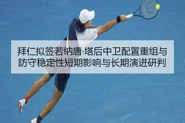 拜仁拟签若纳唐·塔后中卫配置重组与防守稳定性短期影响与长期演进研判